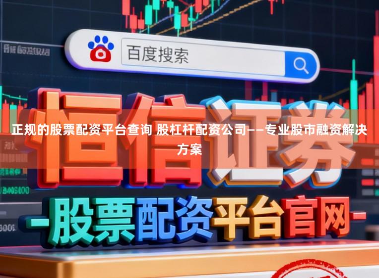 正规的股票配资平台查询 股杠杆配资公司——专业股市融资解决方案
