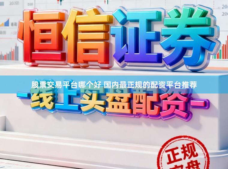 股票交易平台哪个好 国内最正规的配资平台推荐