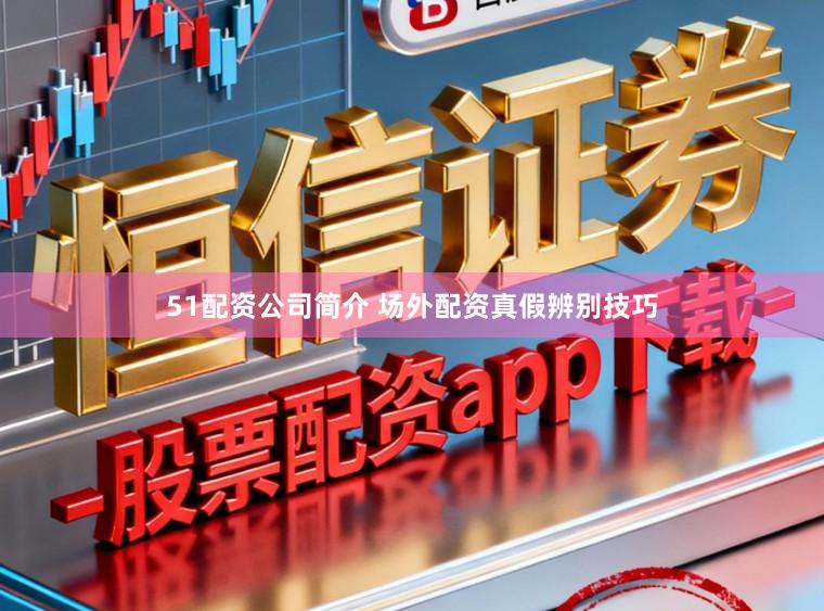 51配资公司简介 场外配资真假辨别技巧