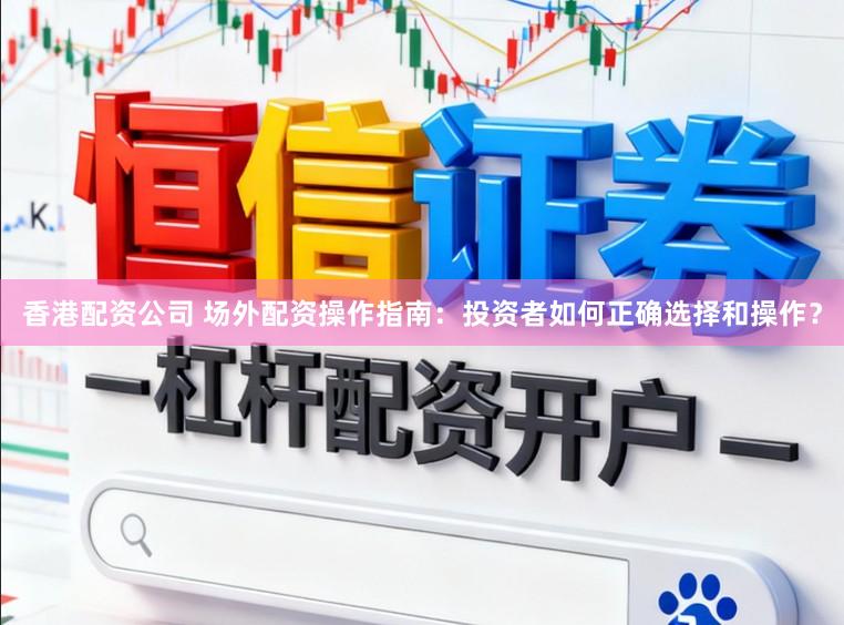 香港配资公司 场外配资操作指南：投资者如何正确选择和操作？