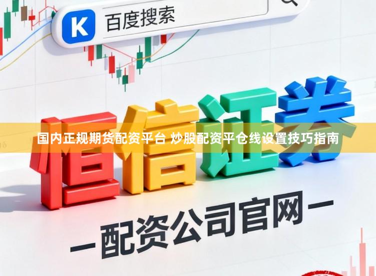 国内正规期货配资平台 炒股配资平仓线设置技巧指南