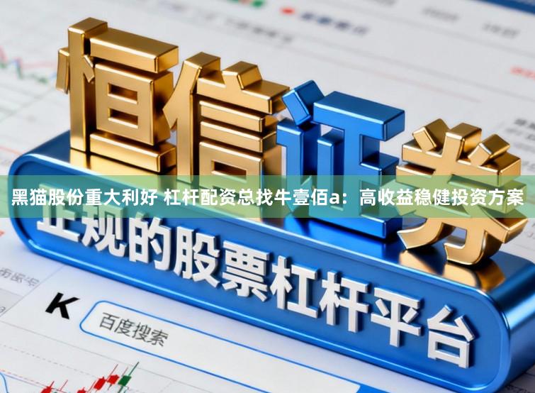 黑猫股份重大利好 杠杆配资总找牛壹佰a：高收益稳健投资方案