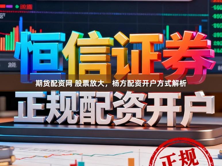 期货配资网 股票放大，杨方配资开户方式解析