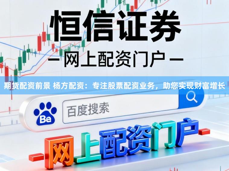 期货配资前景 杨方配资：专注股票配资业务，助您实现财富增长
