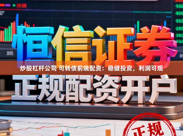 炒股杠杆公司 可转债前端配资：稳健投资，利润可观