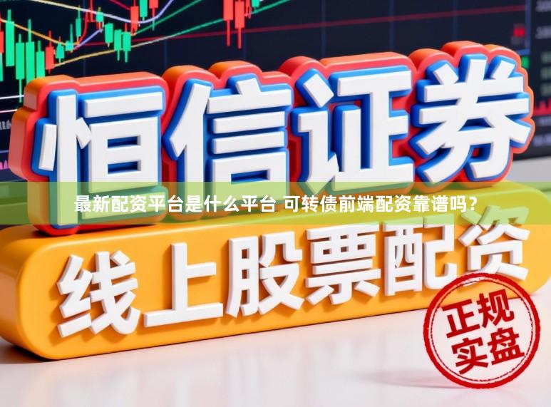最新配资平台是什么平台 可转债前端配资靠谱吗？