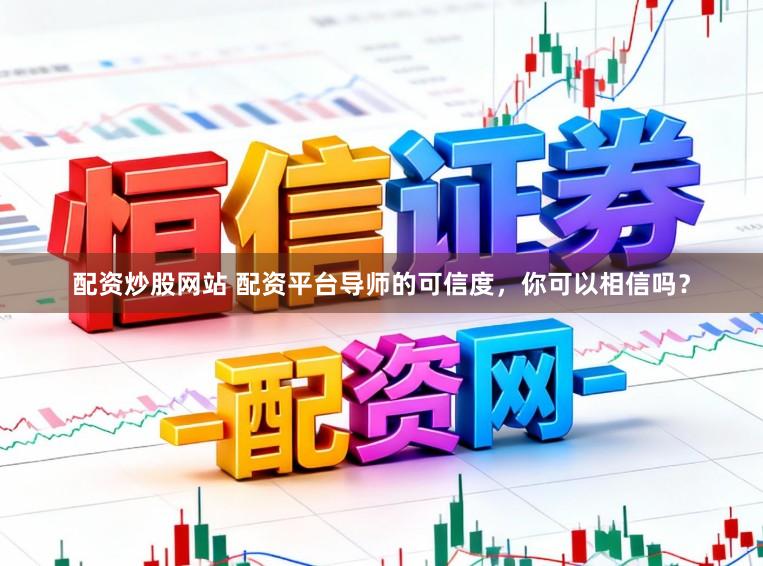 配资炒股网站 配资平台导师的可信度，你可以相信吗？