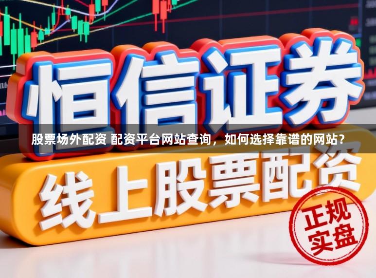 股票场外配资 配资平台网站查询，如何选择靠谱的网站？