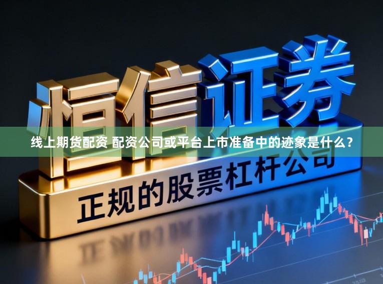线上期货配资 配资公司或平台上市准备中的迹象是什么？
