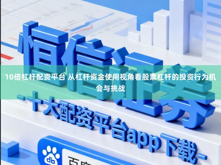 10倍杠杆配资平台 从杠杆资金使用视角看股票杠杆的投资行为机会与挑战