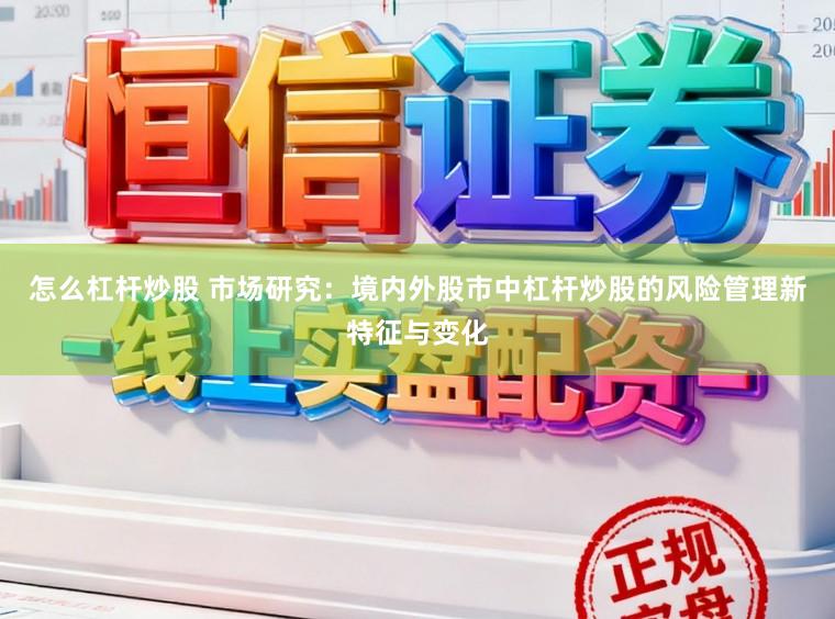 怎么杠杆炒股 市场研究：境内外股市中杠杆炒股的风险管理新特征与变化