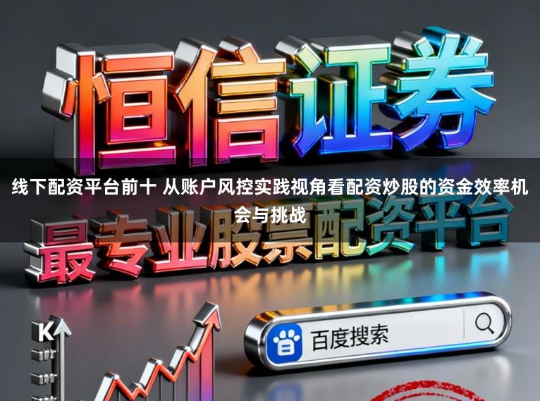 线下配资平台前十 从账户风控实践视角看配资炒股的资金效率机会与挑战