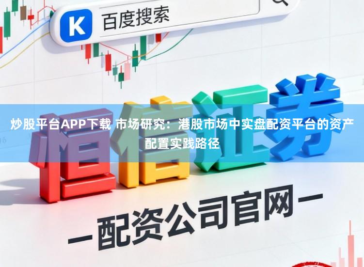 炒股平台APP下载 市场研究：港股市场中实盘配资平台的资产配置实践路径