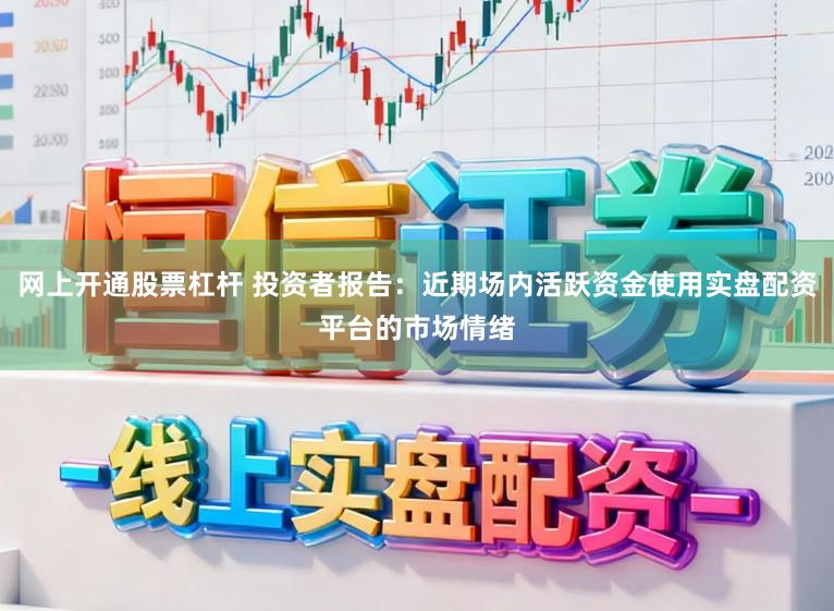 网上开通股票杠杆 投资者报告：近期场内活跃资金使用实盘配资平台的市场情绪