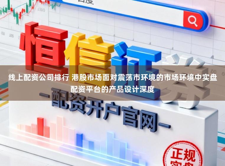 线上配资公司排行 港股市场面对震荡市环境的市场环境中实盘配资平台的产品设计深度