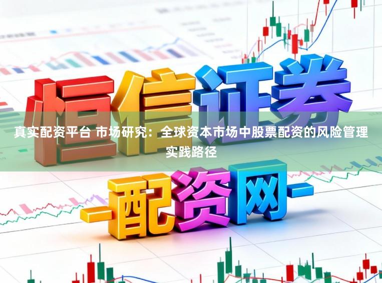 真实配资平台 市场研究：全球资本市场中股票配资的风险管理实践路径
