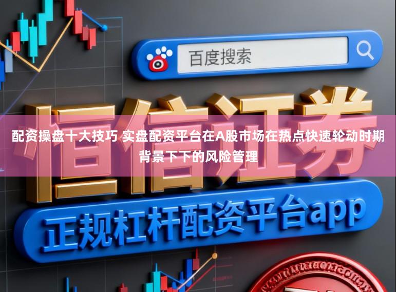 配资操盘十大技巧 实盘配资平台在A股市场在热点快速轮动时期背景下下的风险管理