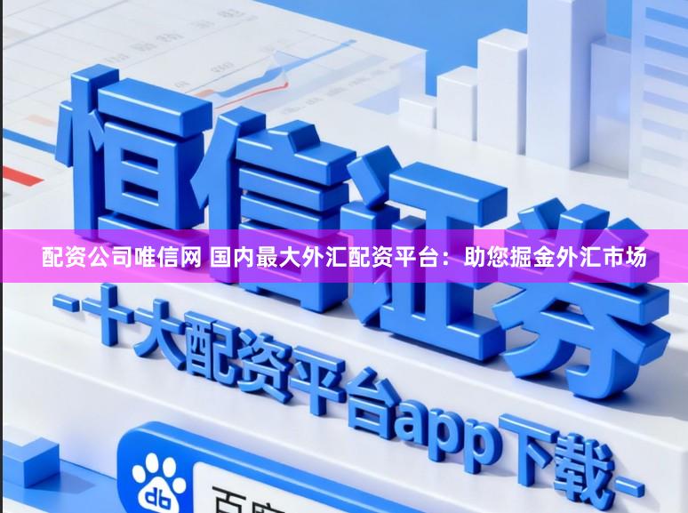 配资公司唯信网 国内最大外汇配资平台：助您掘金外汇市场
