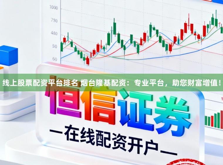 线上股票配资平台排名 烟台隆基配资：专业平台，助您财富增值！