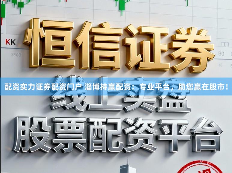 配资实力证券配资门户 淄博持赢配资：专业平台，助您赢在股市！