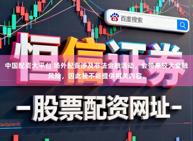中国配资大平台 场外配资涉及非法金融活动，会带来较大金融风险，因此我不能提供相关内容。
