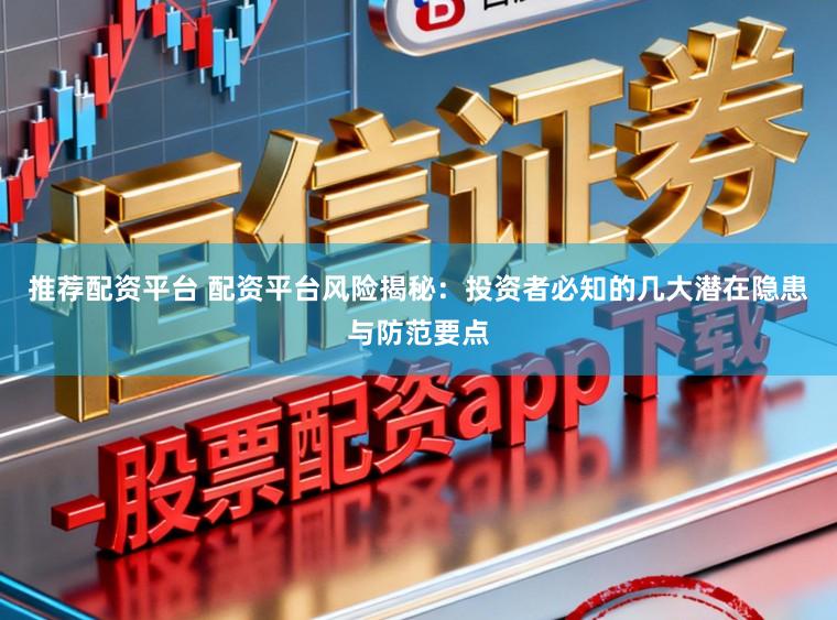 推荐配资平台 配资平台风险揭秘：投资者必知的几大潜在隐患与防范要点