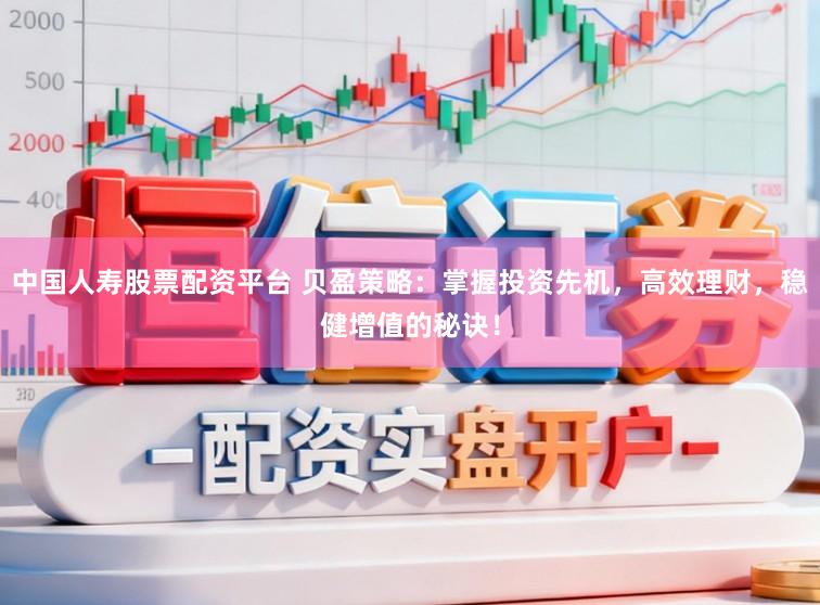 中国人寿股票配资平台 贝盈策略：掌握投资先机，高效理财，稳健增值的秘诀！