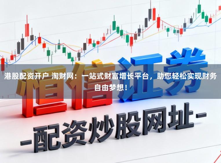 港股配资开户 淘财网：一站式财富增长平台，助您轻松实现财务自由梦想！