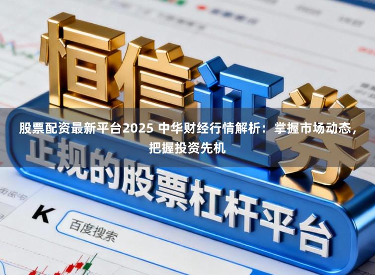 股票配资最新平台2025 中华财经行情解析：掌握市场动态，把握投资先机