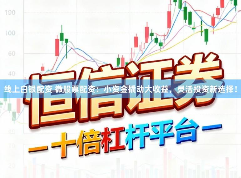 线上白银配资 微股票配资：小资金撬动大收益，灵活投资新选择！