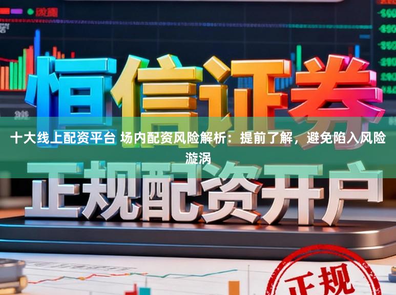 十大线上配资平台 场内配资风险解析：提前了解，避免陷入风险漩涡