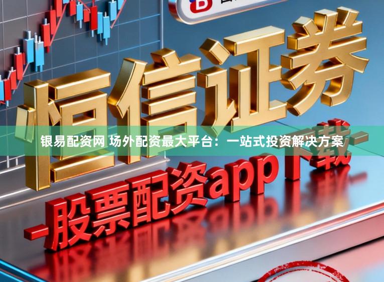 银易配资网 场外配资最大平台：一站式投资解决方案