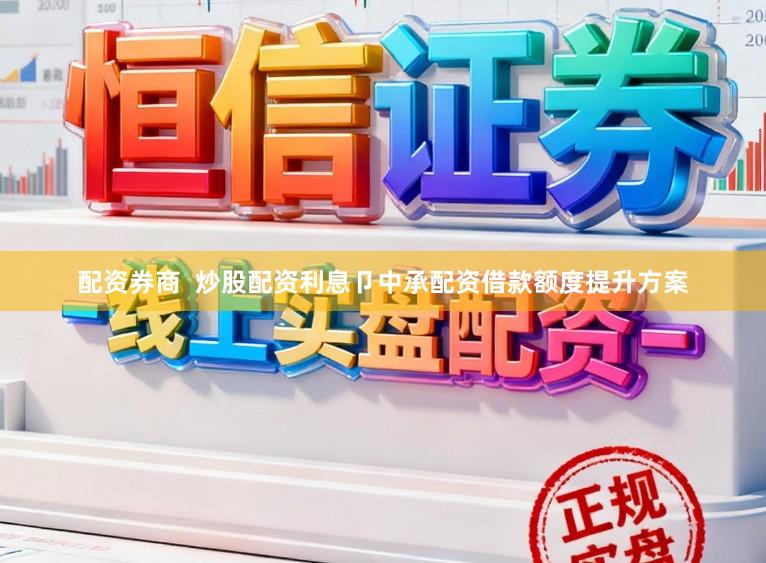 配资券商  炒股配资利息卩中承配资借款额度提升方案