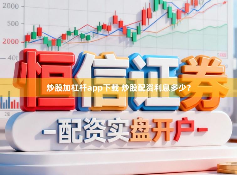 炒股加杠杆app下载 炒股配资利息多少？