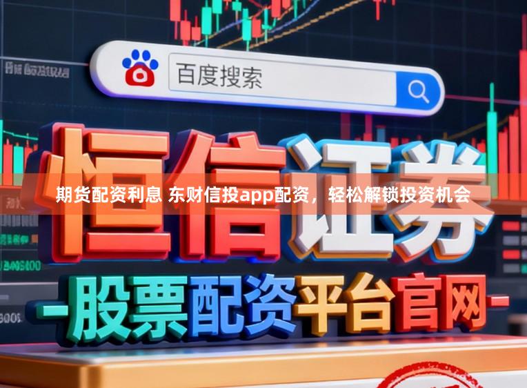 期货配资利息 东财信投app配资，轻松解锁投资机会