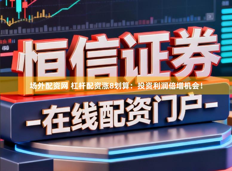 场外配资网 杠杆配资涨8划算：投资利润倍增机会！