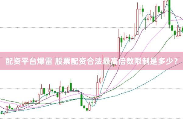 配资平台爆雷 股票配资合法最高倍数限制是多少？