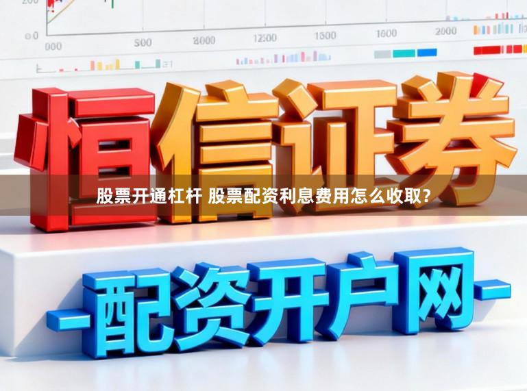 股票开通杠杆 股票配资利息费用怎么收取？