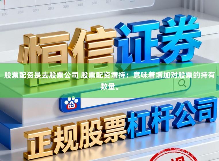 股票配资是去股票公司 股票配资增持：意味着增加对股票的持有数量。
