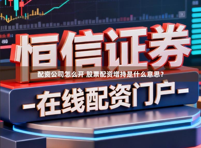 配资公司怎么开 股票配资增持是什么意思？