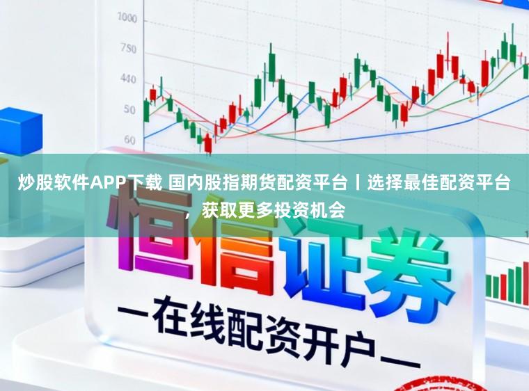炒股软件APP下载 国内股指期货配资平台丨选择最佳配资平台，获取更多投资机会