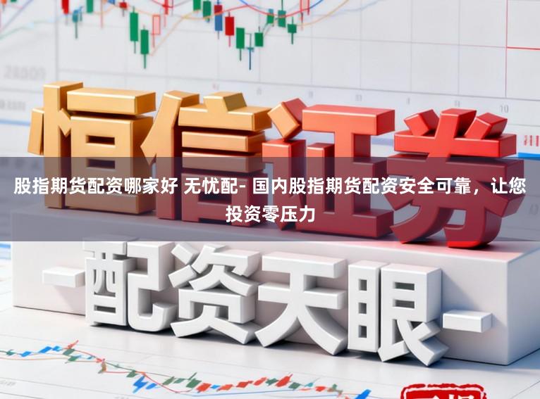 股指期货配资哪家好 无忧配- 国内股指期货配资安全可靠，让您投资零压力