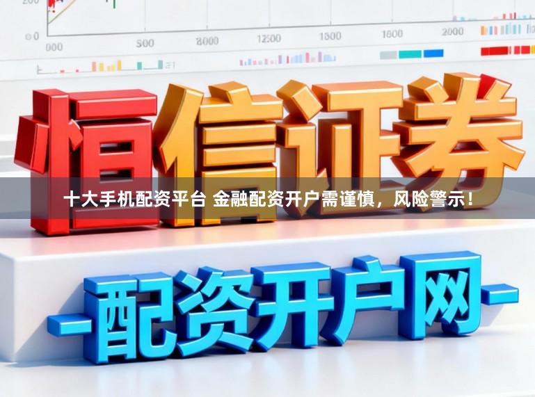 十大手机配资平台 金融配资开户需谨慎，风险警示！