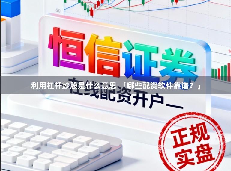 利用杠杆炒股是什么意思 「哪些配资软件靠谱？」