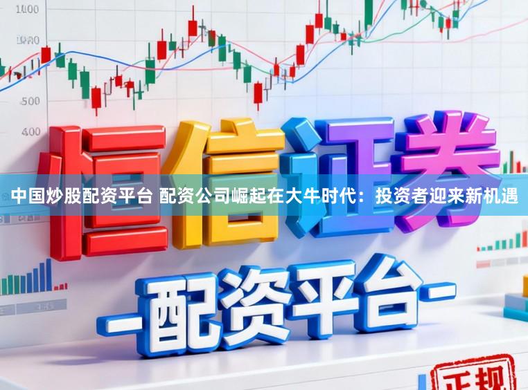 中国炒股配资平台 配资公司崛起在大牛时代：投资者迎来新机遇