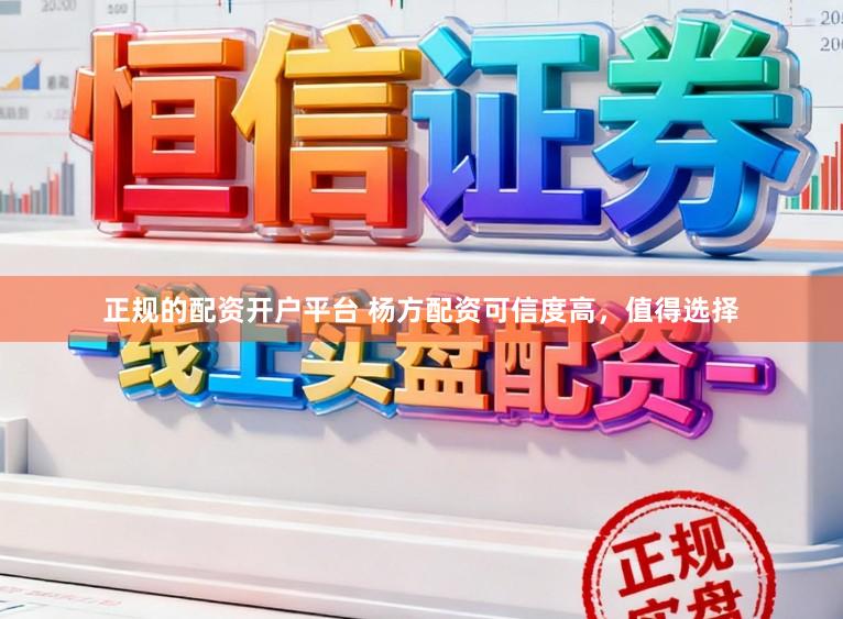 正规的配资开户平台 杨方配资可信度高，值得选择