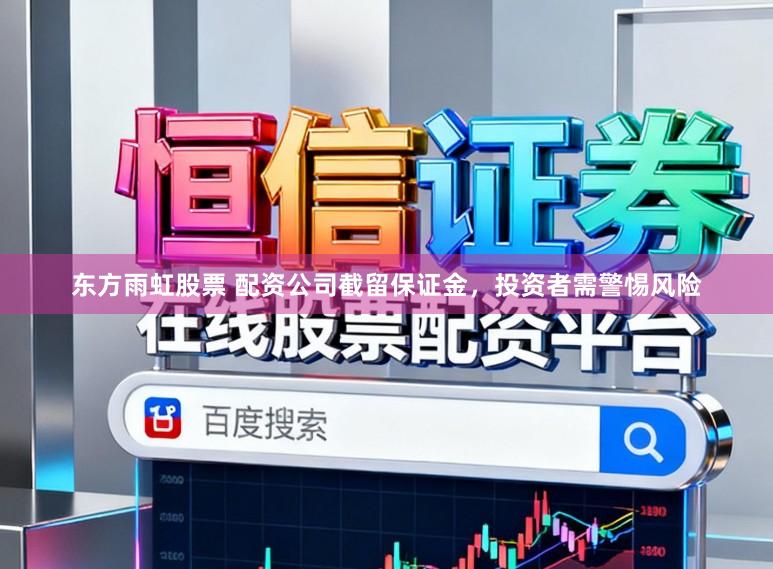 东方雨虹股票 配资公司截留保证金，投资者需警惕风险