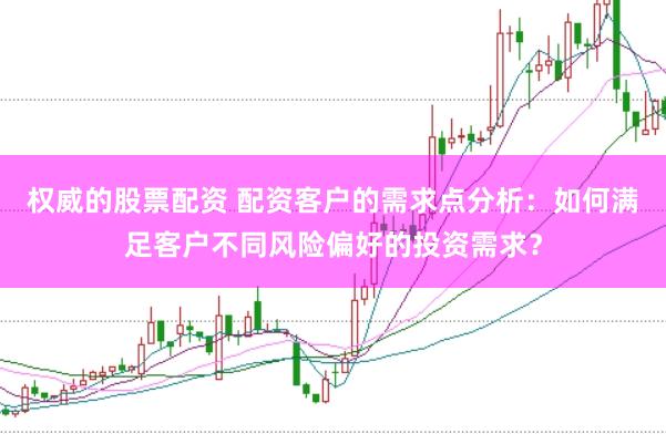 权威的股票配资 配资客户的需求点分析：如何满足客户不同风险偏好的投资需求？