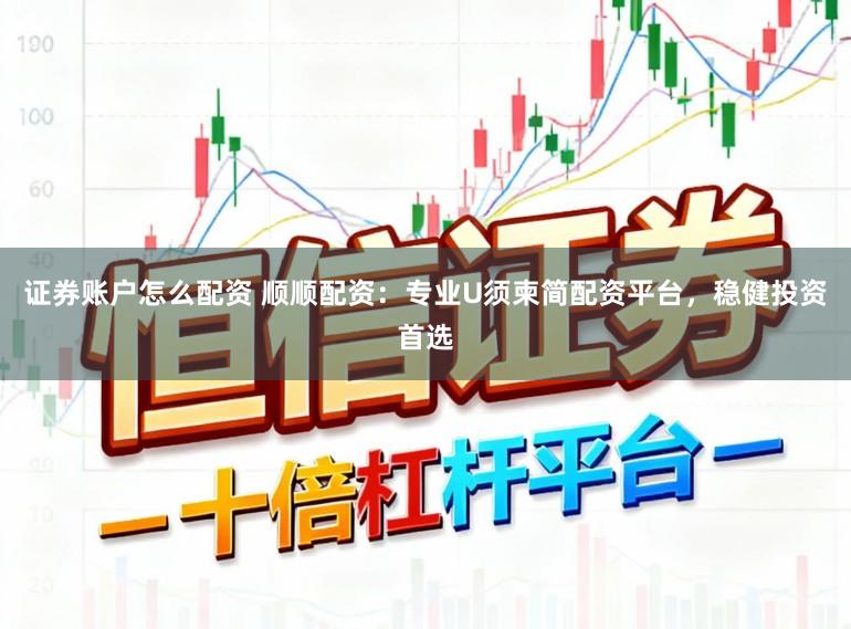 证券账户怎么配资 顺顺配资：专业U须柬简配资平台，稳健投资首选