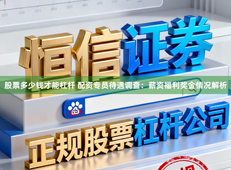 股票多少钱才能杠杆 配资专员待遇调查：薪资福利奖金情况解析